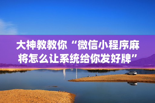 大神教教你“微信小程序麻将怎么让系统给你发好牌”（辅助挂发牌规律)