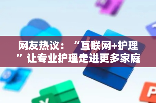 网友热议：“互联网+护理”让专业护理走进更多家庭