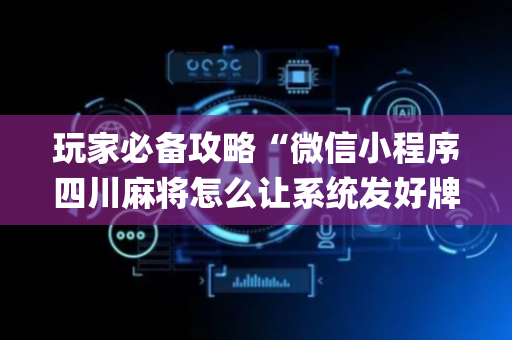 玩家必备攻略“微信小程序四川麻将怎么让系统发好牌”（提高胜率软件)