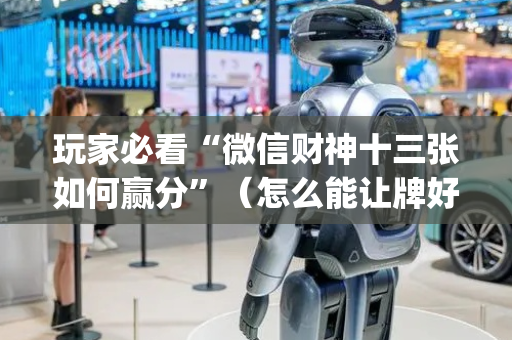 玩家必看“微信财神十三张如何赢分”（怎么能让牌好一点)