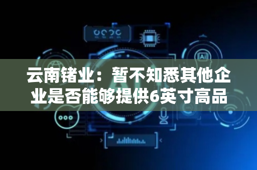 云南锗业：暂不知悉其他企业是否能够提供6英寸高品质磷化铟单晶片