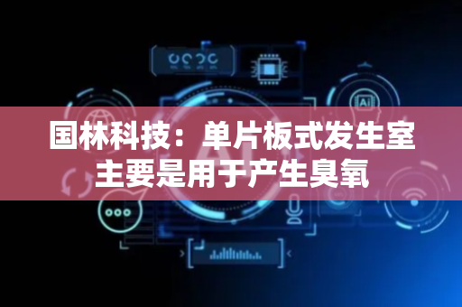 国林科技：单片板式发生室主要是用于产生臭氧