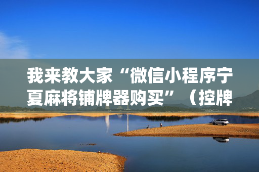 我来教大家“微信小程序宁夏麻将铺牌器购买”（控牌器)