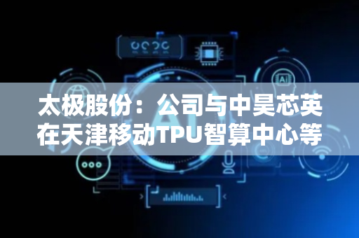 太极股份：公司与中昊芯英在天津移动TPU智算中心等项目有相关合作