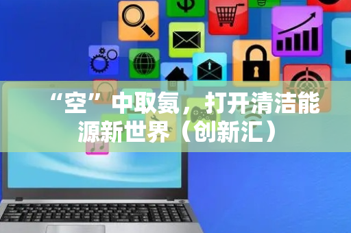 “空”中取氨，打开清洁能源新世界（创新汇）
