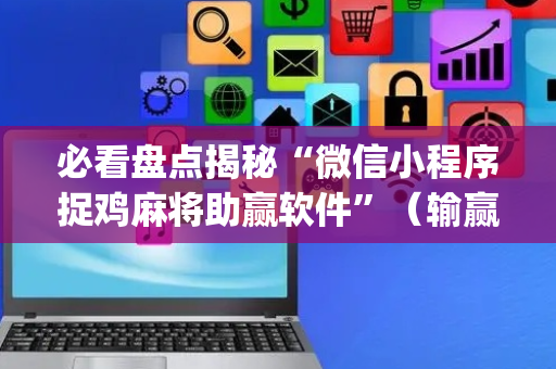 必看盘点揭秘“微信小程序捉鸡麻将助赢软件”（输赢有什么规律)