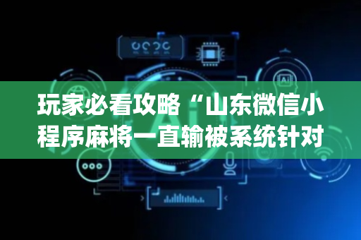玩家必看攻略“山东微信小程序麻将一直输被系统针对了吗”（专用神器下载)