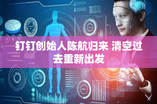钉钉创始人陈航归来 清空过去重新出发