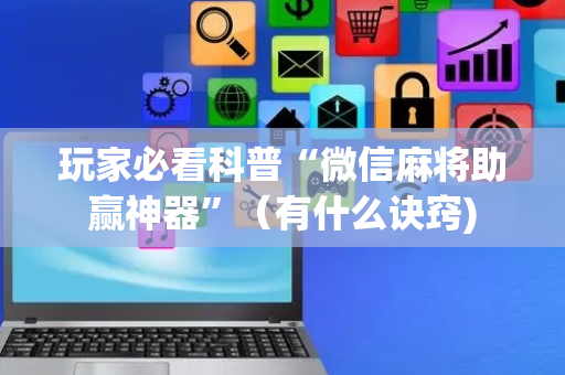 玩家必看科普“微信麻将助赢神器”（有什么诀窍)