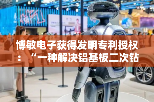 博敏电子获得发明专利授权：“一种解决铝基板二次钻孔孔口发白的方法”
