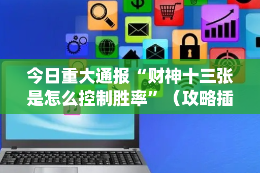 今日重大通报“财神十三张是怎么控制胜率”（攻略插件)