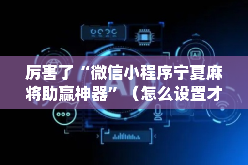 厉害了“微信小程序宁夏麻将助赢神器”（怎么设置才能赢)