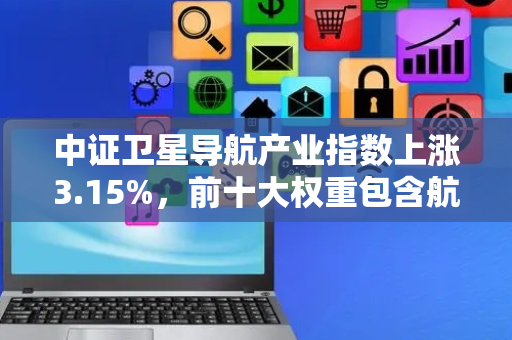 中证卫星导航产业指数上涨3.15%，前十大权重包含航天电子等