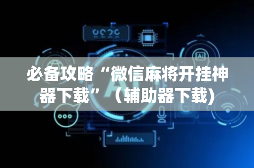 必备攻略“微信麻将开挂神器下载”（辅助器下载)