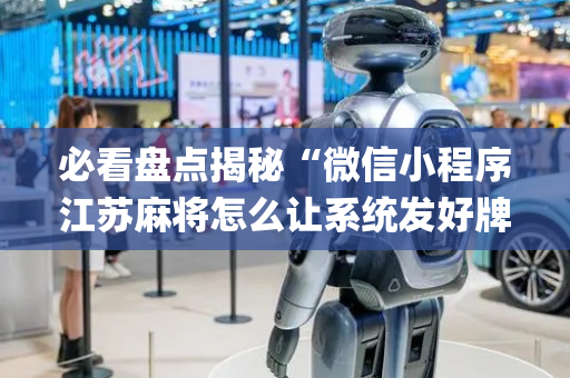 必看盘点揭秘“微信小程序江苏麻将怎么让系统发好牌”（攻略插件)