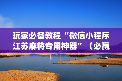 玩家必备教程“微信小程序江苏麻将专用神器”（必赢神器)