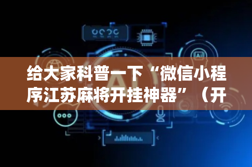 给大家科普一下“微信小程序江苏麻将开挂神器”（开挂辅助脚本)