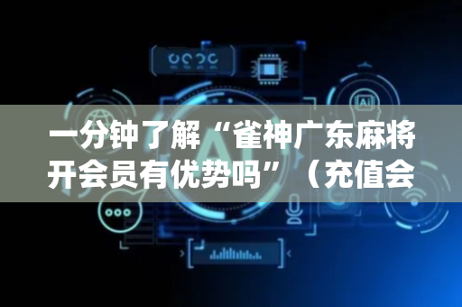 一分钟了解“雀神广东麻将开会员有优势吗”（充值会提高胜率么)