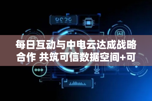 每日互动与中电云达成战略合作 共筑可信数据空间+可控大模型