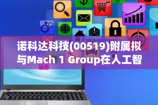 诺科达科技(00519)附属拟与Mach 1 Group在人工智能机器人领域展开合作