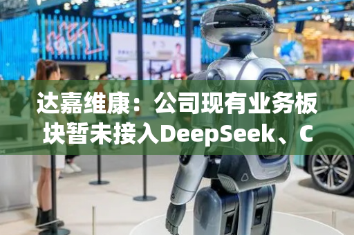 达嘉维康：公司现有业务板块暂未接入DeepSeek、ChatGPT端口