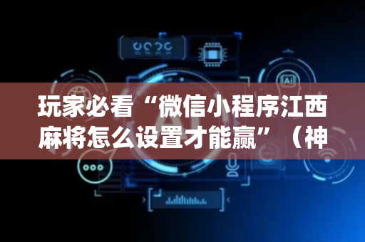 玩家必看“微信小程序江西麻将怎么设置才能赢”（神器通用版)