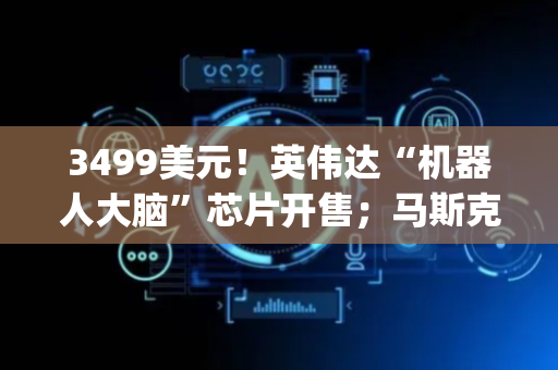 3499美元！英伟达“机器人大脑”芯片开售；马斯克起诉苹果与OpenAI丨全球科技早参