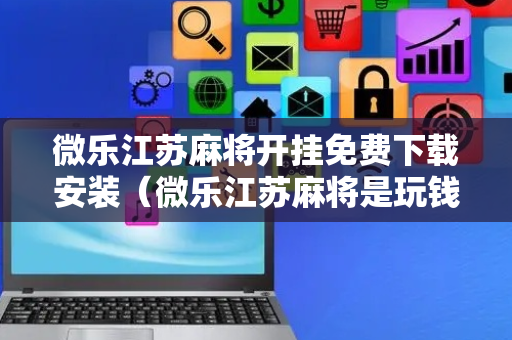 微乐江苏麻将开挂免费下载安装（微乐江苏麻将是玩钱的吗）