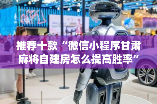 推荐十款“微信小程序甘肃麻将自建房怎么提高胜率”（插件开挂免费AI)