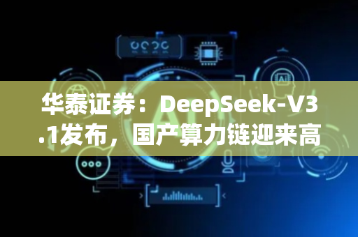 华泰证券：DeepSeek-V3.1发布，国产算力链迎来高景气
