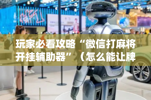 玩家必看攻略“微信打麻将开挂辅助器”（怎么能让牌好一点)