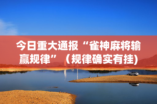 今日重大通报“雀神麻将输赢规律”（规律确实有挂)