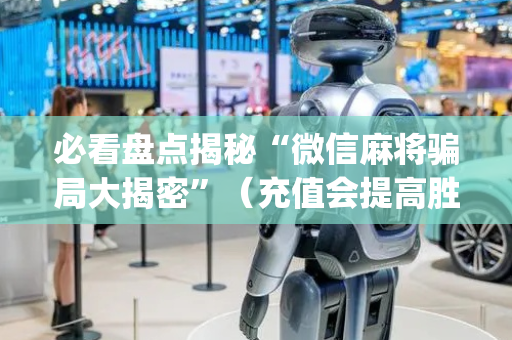 必看盘点揭秘“微信麻将骗局大揭密”（充值会提高胜率么)