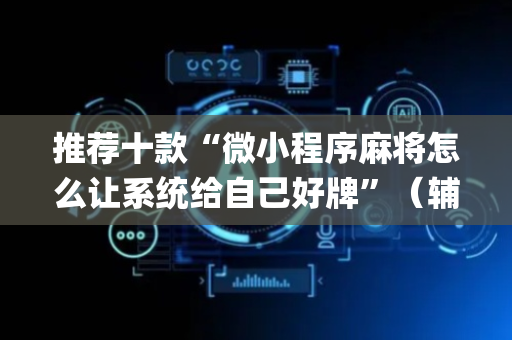 推荐十款“微小程序麻将怎么让系统给自己好牌”（辅牌器插件购买)