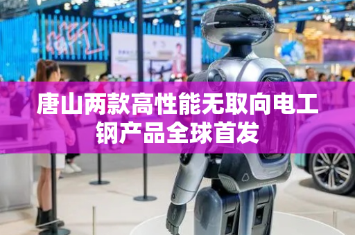 唐山两款高性能无取向电工钢产品全球首发