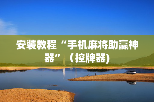 安装教程“手机麻将助赢神器”（控牌器)
