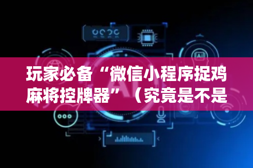 玩家必备“微信小程序捉鸡麻将控牌器”（究竟是不是有挂)