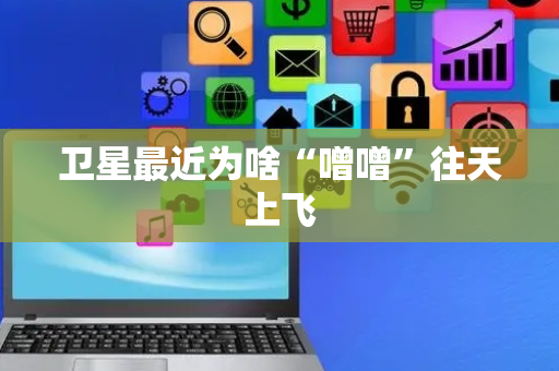 卫星最近为啥“噌噌”往天上飞
