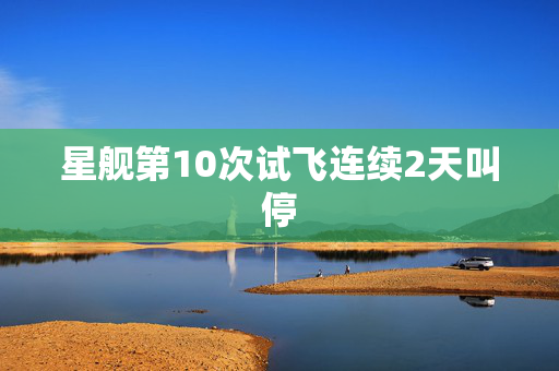 星舰第10次试飞连续2天叫停