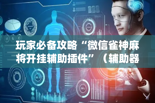 玩家必备攻略“微信雀神麻将开挂辅助插件”（辅助器通用版)