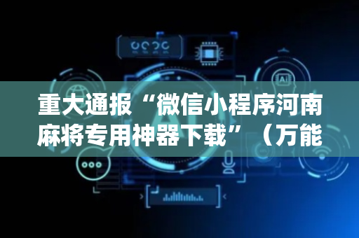 重大通报“微信小程序河南麻将专用神器下载”（万能开挂神器)