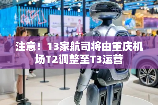 注意！13家航司将由重庆机场T2调整至T3运营