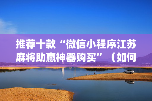 推荐十款“微信小程序江苏麻将助赢神器购买”（如何让系统发好牌)