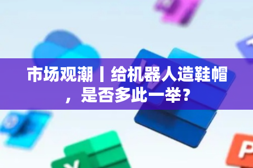 市场观潮丨给机器人造鞋帽，是否多此一举？