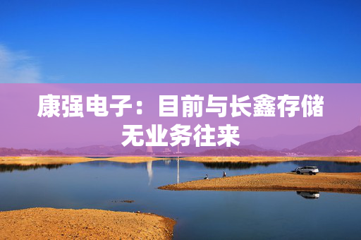 康强电子：目前与长鑫存储无业务往来