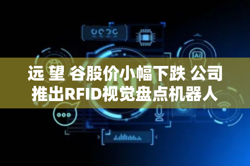 远 望 谷股价小幅下跌 公司推出RFID视觉盘点机器人
