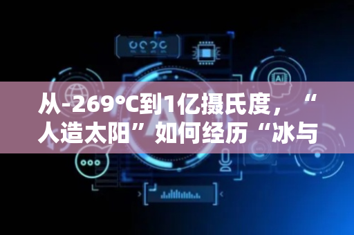 从-269℃到1亿摄氏度，“人造太阳”如何经历“冰与火”的极度考验？