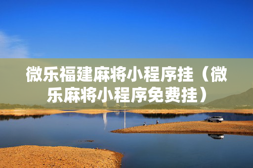 微乐福建麻将小程序挂（微乐麻将小程序免费挂）