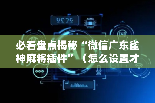 必看盘点揭秘“微信广东雀神麻将插件”（怎么设置才能赢)