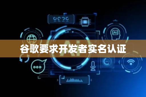 谷歌要求开发者实名认证